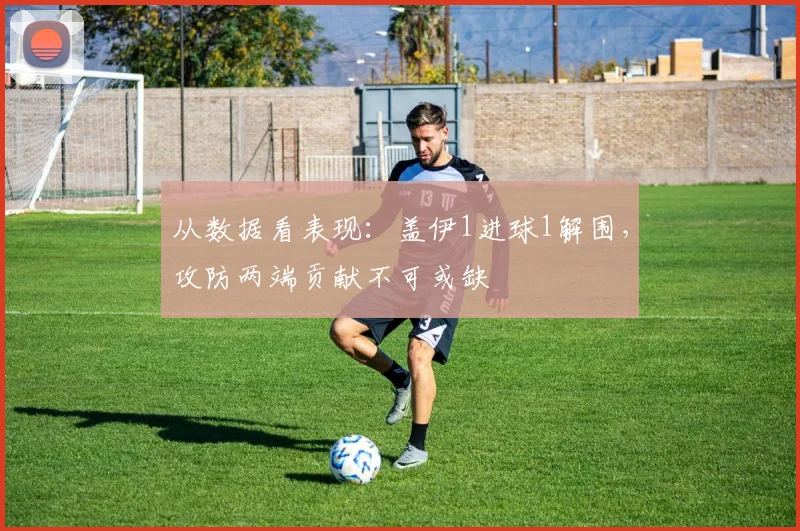 从数据看表现:盖伊1进球1解围,攻防两端贡献不可或缺