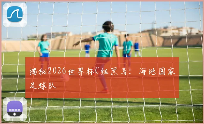 揭秘2026世界杯C组黑马:海地国家足球队