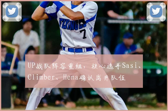 UP战队阵容重组,核心选手Sasi、Climber、Hena确认离开队伍