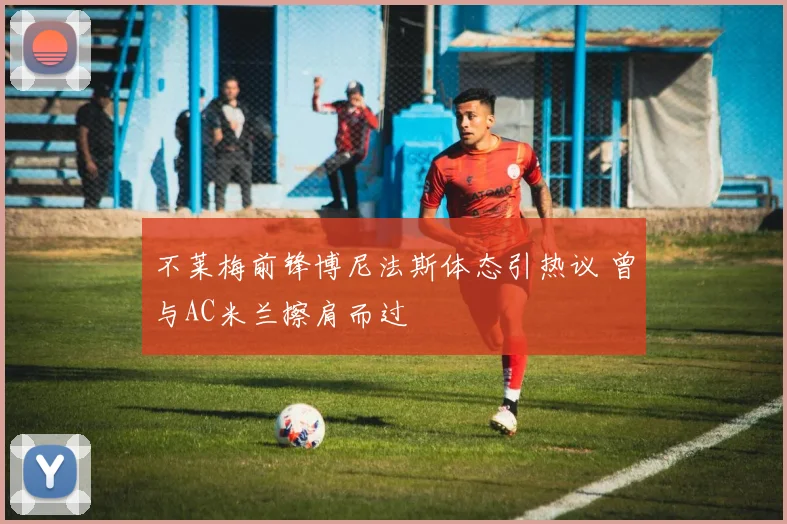 不莱梅前锋博尼法斯体态引热议 曾与AC米兰擦肩而过