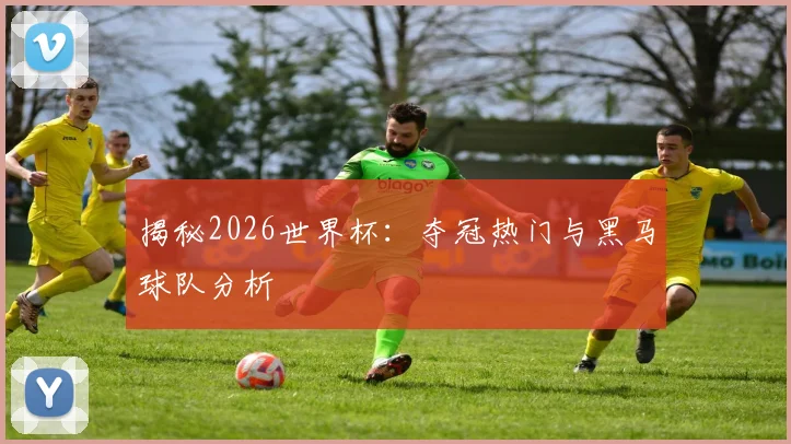 揭秘2026世界杯:夺冠热门与黑马球队分析