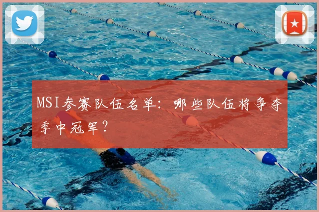 MSI参赛队伍名单：哪些队伍将争夺季中冠军？