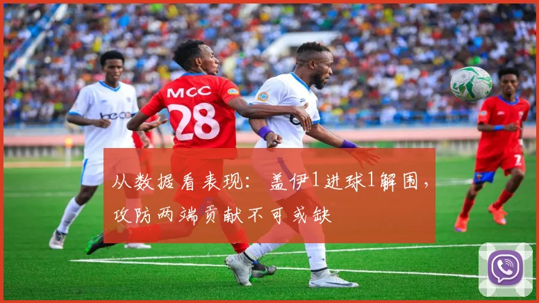 从数据看表现:盖伊1进球1解围,攻防两端贡献不可或缺