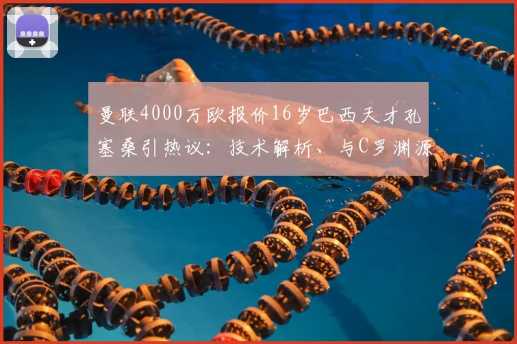 曼联4000万欧报价16岁巴西天才孔塞桑引热议:技术解析、与C罗渊源及对红魔未来影响深度探讨
