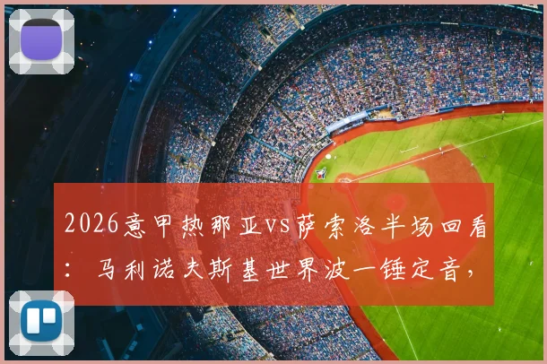 2026意甲热那亚vs萨索洛半场回看:马利诺夫斯基世界波一锤定音,维蒂尼亚必进球遭神扑,主队1-0领先
