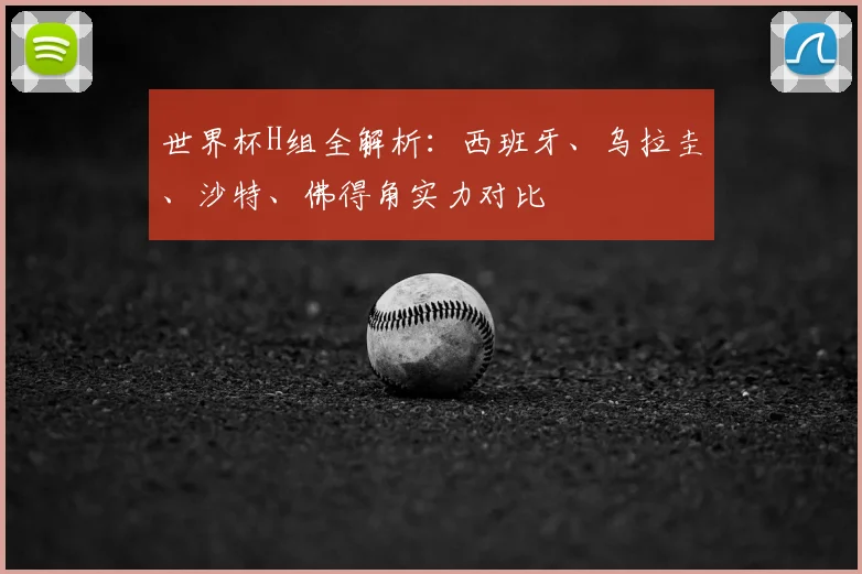 世界杯H组全解析：西班牙、乌拉圭、沙特、佛得角实力对比