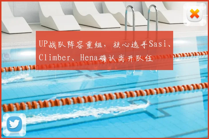 UP战队阵容重组,核心选手Sasi、Climber、Hena确认离开队伍