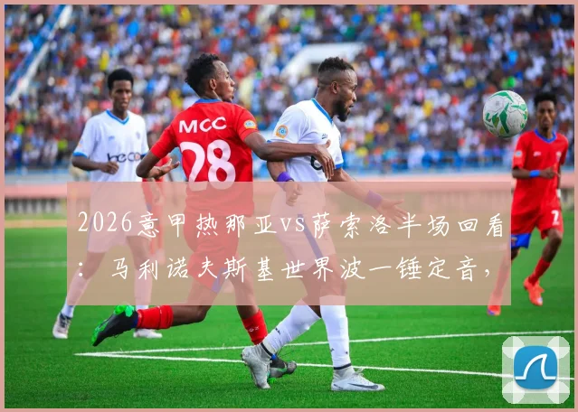 2026意甲热那亚vs萨索洛半场回看：马利诺夫斯基世界波一锤定音，维蒂尼亚必进球遭神扑，主队1-0领先