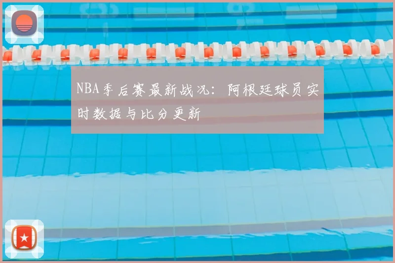 NBA季后赛最新战况：阿根廷球员实时数据与比分更新