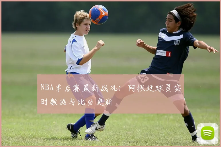 NBA季后赛最新战况：阿根廷球员实时数据与比分更新