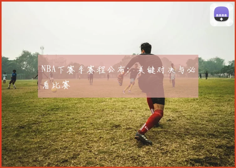 NBA下赛季赛程公布：关键对决与必看比赛