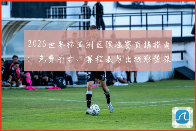 2026世界杯亚洲区预选赛直播指南:免费平台、赛程表与出线形势深度解析