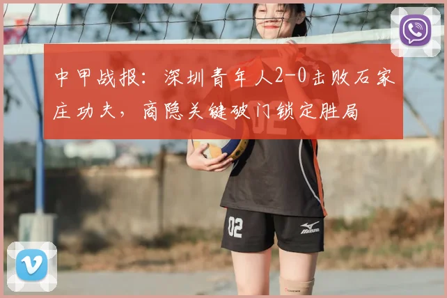 中甲战报:深圳青年人2-0击败石家庄功夫,商隐关键破门锁定胜局