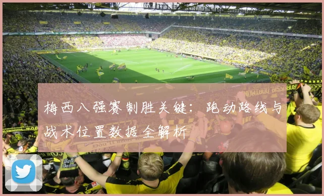 梅西八强赛制胜关键:跑动路线与战术位置数据全解析